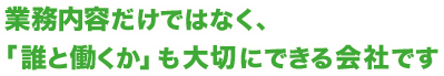 業務内容だけではなく、「誰と働くか」も大切にできる会社です