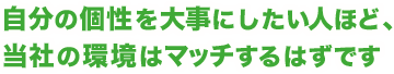 自分の個性を大事にしたい人ほど、当社の環境はマッチするはずです