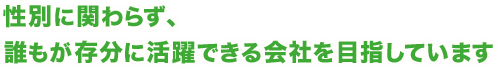 性別に関わらず、誰もが存分に活躍できる会社を目指しています